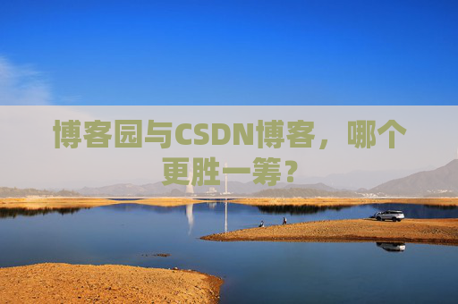 博客园与CSDN博客，哪个更胜一筹？